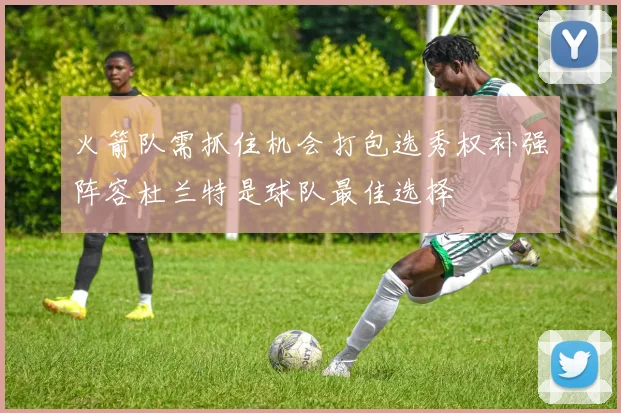 火箭队需抓住机会打包选秀权补强阵容杜兰特是球队最佳选择