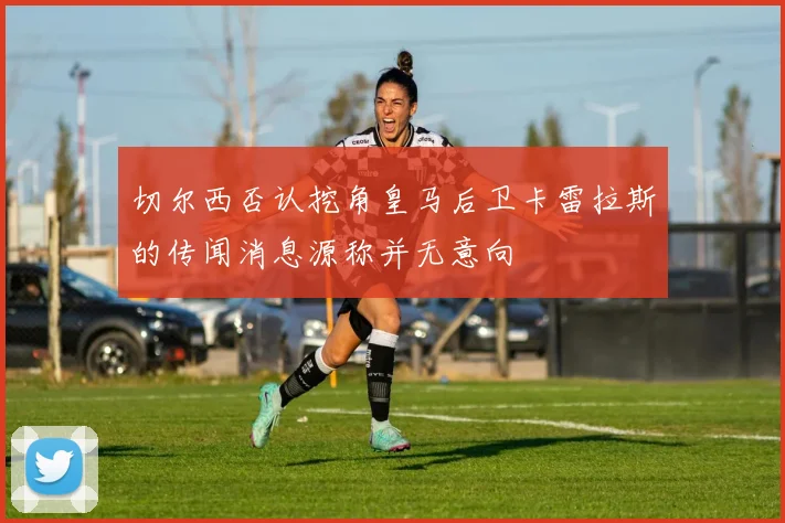 切尔西否认挖角皇马后卫卡雷拉斯的传闻消息源称并无意向