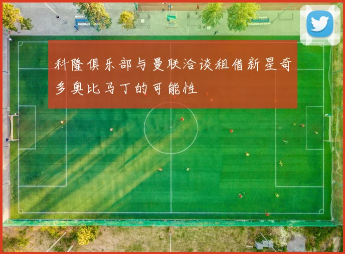 科隆俱乐部与曼联洽谈租借新星奇多奥比马丁的可能性