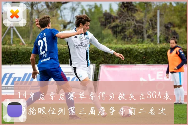 14年后季后赛单季得分被夹击SGA表现抢眼位列第三眉詹争夺前二名次