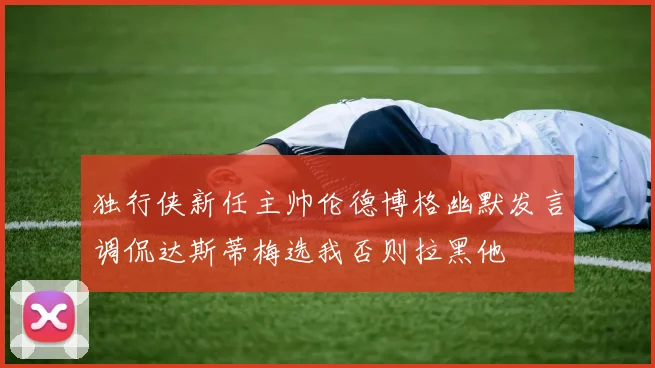 独行侠新任主帅伦德博格幽默发言调侃达斯蒂梅选我否则拉黑他