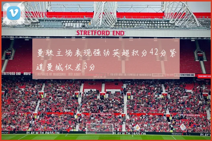 曼联主场表现强劲英超积分42分紧追曼城仅差3分