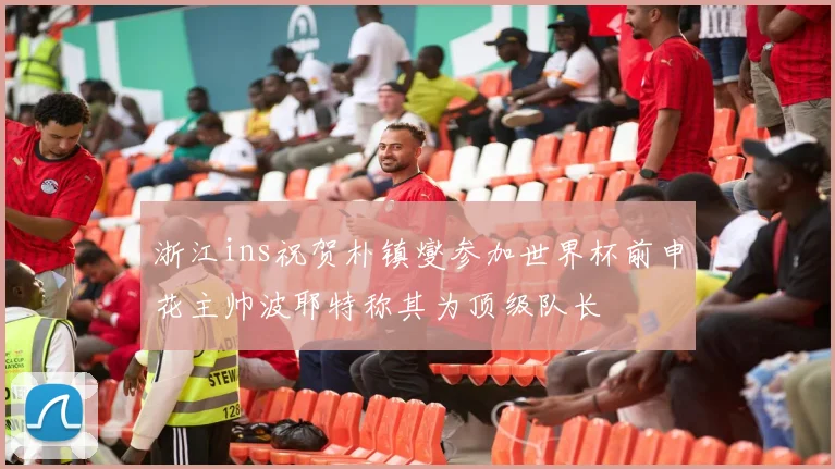 浙江ins祝贺朴镇燮参加世界杯前申花主帅波耶特称其为顶级队长