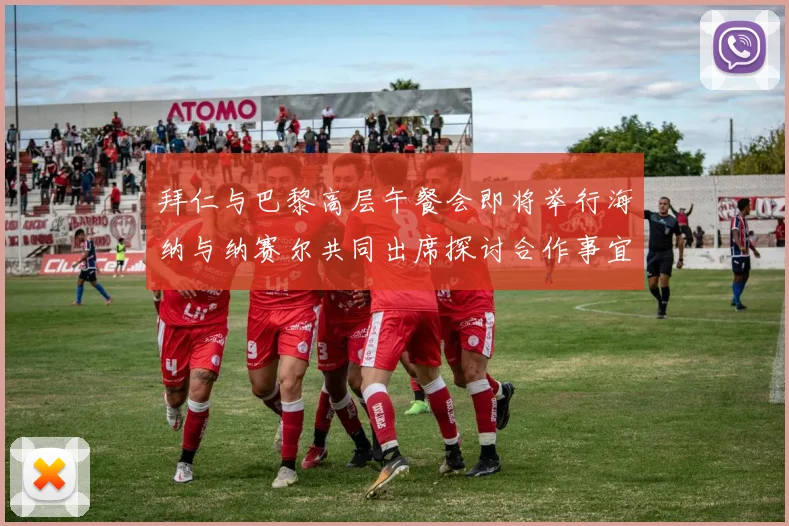 拜仁与巴黎高层午餐会即将举行海纳与纳赛尔共同出席探讨合作事宜