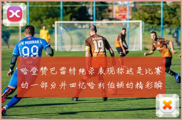 哈登赞巴雷特绝杀表现称这是比赛的一部分并回忆哈利伯顿的精彩瞬间