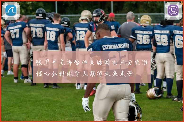 张卫平点评哈珀关键时刻三分失准信心如科比令人期待未来表现