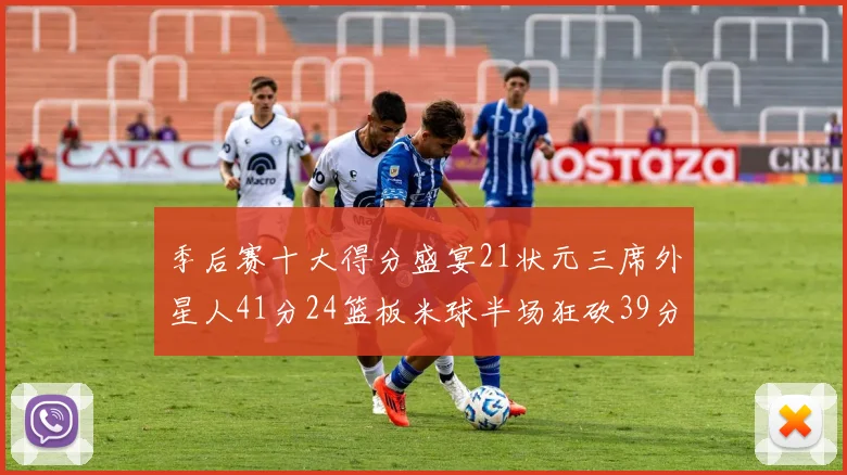 季后赛十大得分盛宴21状元三席外星人41分24篮板米球半场狂砍39分