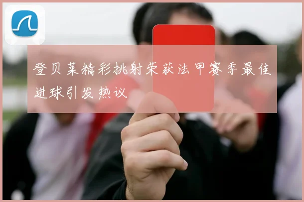 登贝莱精彩挑射荣获法甲赛季最佳进球引发热议