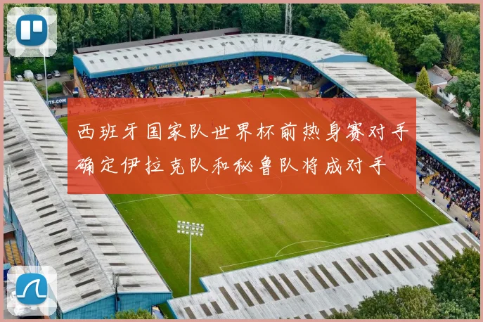 西班牙国家队世界杯前热身赛对手确定伊拉克队和秘鲁队将成对手