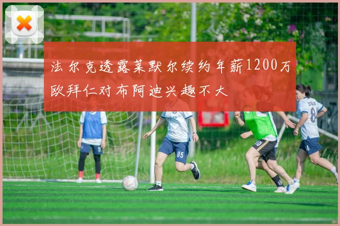 法尔克透露莱默尔续约年薪1200万欧拜仁对布阿迪兴趣不大
